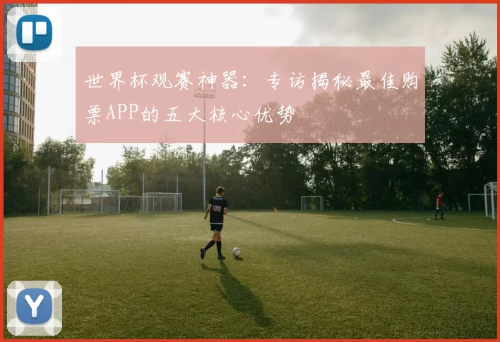 世界杯观赛神器：专访揭秘最佳购票APP的五大核心优势