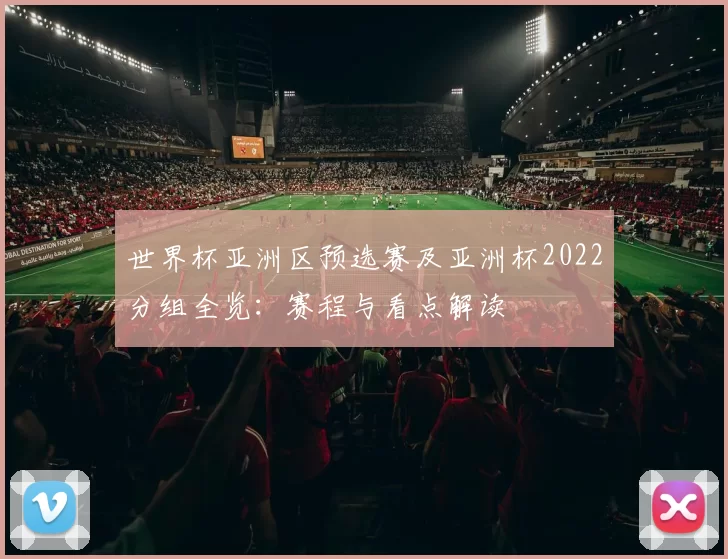 世界杯亚洲区预选赛及亚洲杯2022分组全览：赛程与看点解读