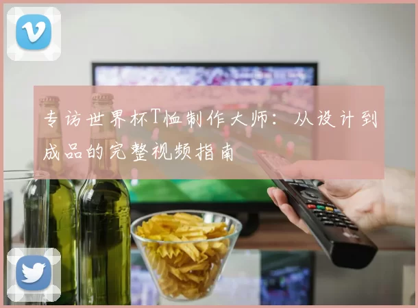 专访世界杯T恤制作大师：从设计到成品的完整视频指南