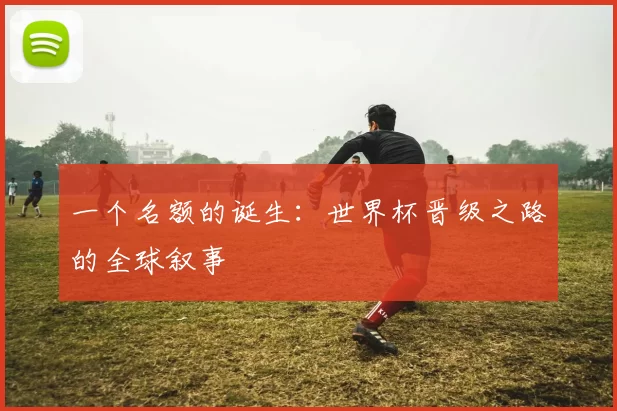 一个名额的诞生：世界杯晋级之路的全球叙事