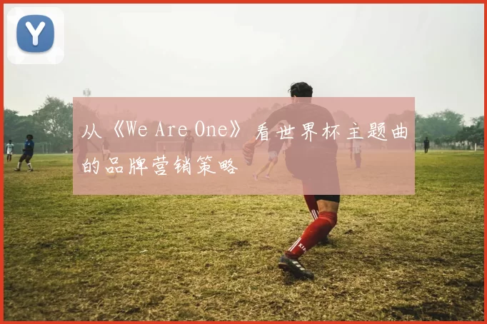 从《We Are One》看世界杯主题曲的品牌营销策略