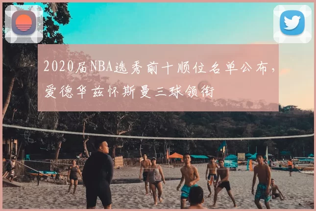 2020届NBA选秀前十顺位名单公布,爱德华兹怀斯曼三球领衔