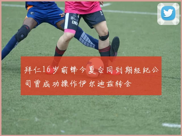 拜仁16岁前锋今夏合同到期经纪公司曾成功操作伊尔迪兹转会