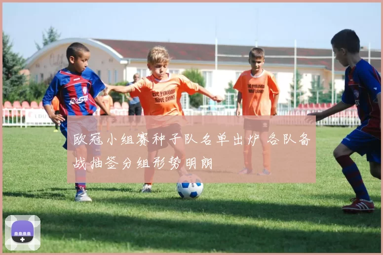 欧冠小组赛种子队名单出炉 各队备战抽签分组形势明朗