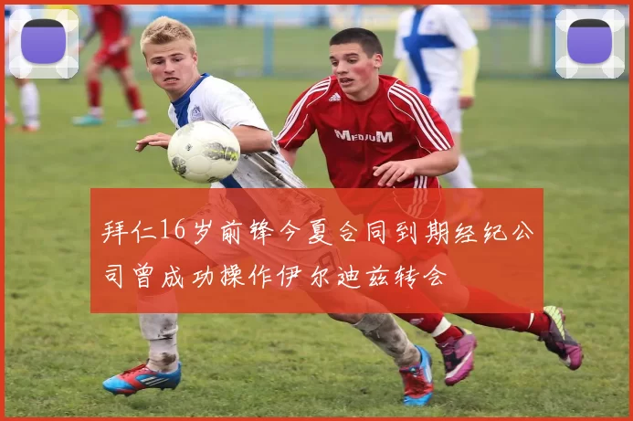 拜仁16岁前锋今夏合同到期经纪公司曾成功操作伊尔迪兹转会