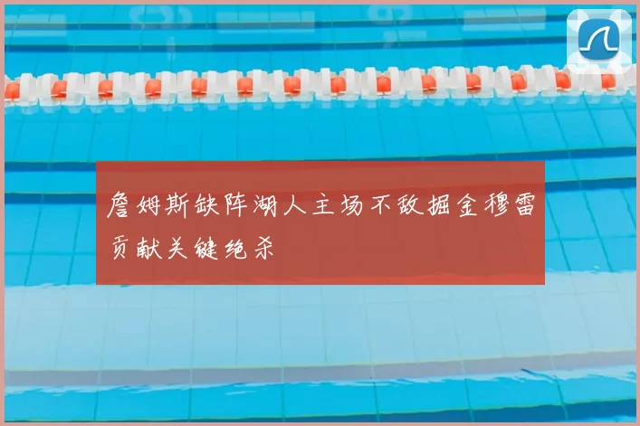 詹姆斯缺阵湖人主场不敌掘金穆雷贡献关键绝杀