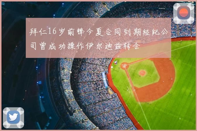 拜仁16岁前锋今夏合同到期经纪公司曾成功操作伊尔迪兹转会