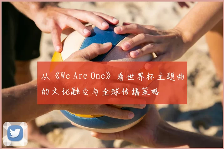 从《We Are One》看世界杯主题曲的文化融合与全球传播策略