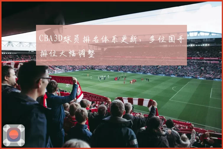 CBA3D球员排名体系更新，多位国手排位大幅调整