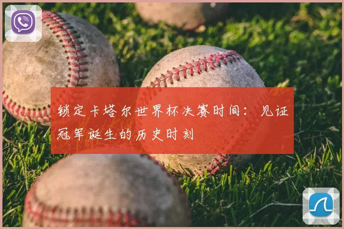 锁定卡塔尔世界杯决赛时间：见证冠军诞生的历史时刻