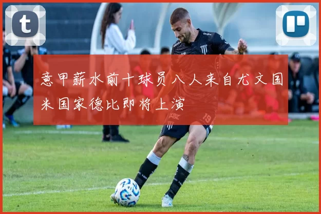 意甲薪水前十球员八人来自尤文国米国家德比即将上演