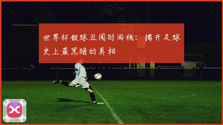世界杯假球丑闻时间线：揭开足球史上最黑暗的真相