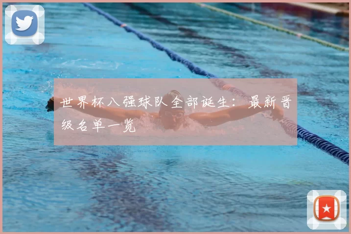 世界杯八强球队全部诞生：最新晋级名单一览