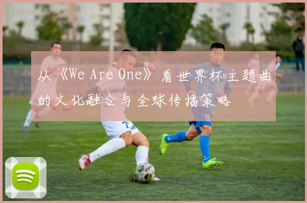 从《We Are One》看世界杯主题曲的文化融合与全球传播策略