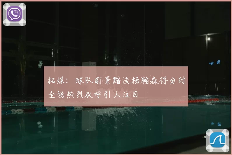 拓媒：球队前景黯淡杨瀚森得分时全场热烈欢呼引人注目
