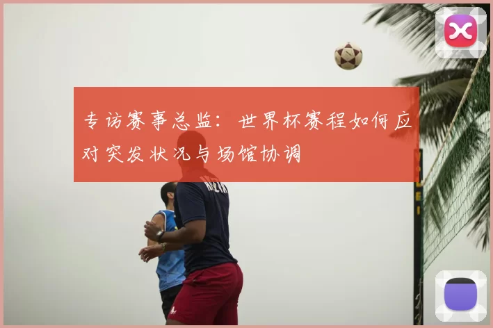 专访赛事总监:世界杯赛程如何应对突发状况与场馆协调