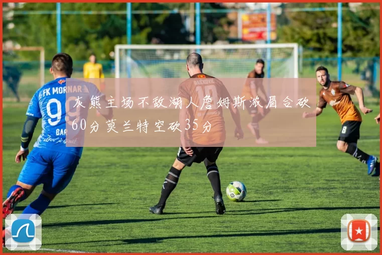 灰熊主场不敌湖人詹姆斯浓眉合砍60分莫兰特空砍35分