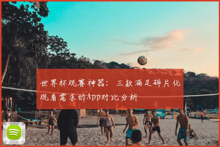世界杯观赛神器：三款满足碎片化观看需求的App对比分析