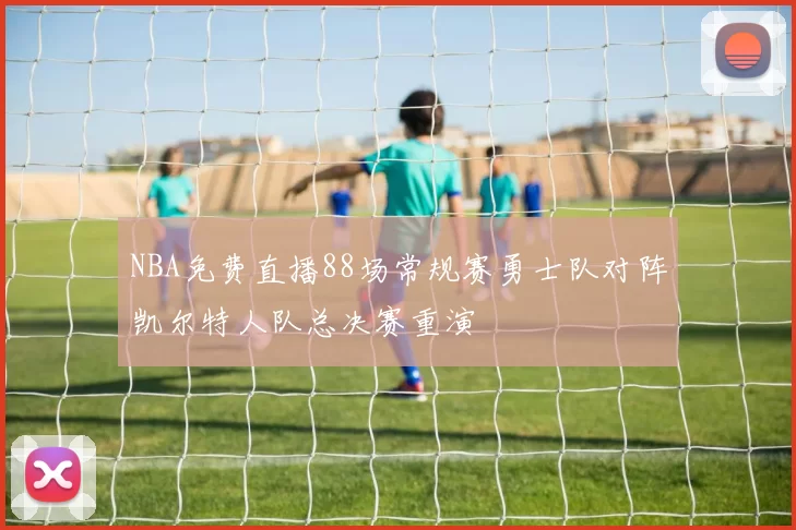 NBA免费直播88场常规赛勇士队对阵凯尔特人队总决赛重演