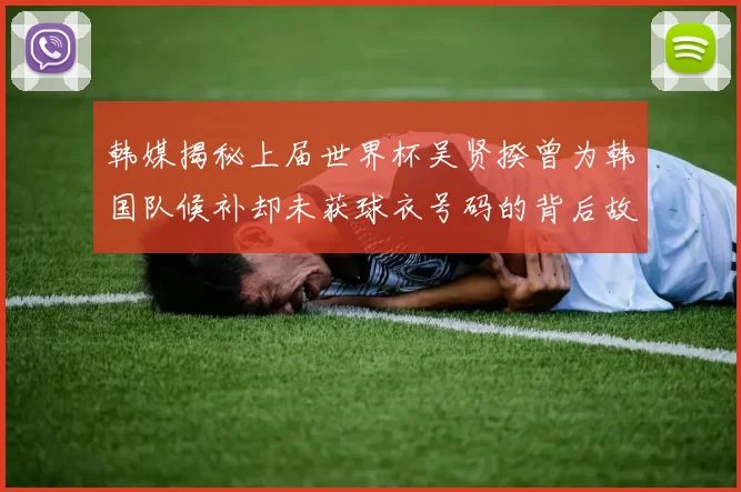 韩媒揭秘上届世界杯吴贤揆曾为韩国队候补却未获球衣号码的背后故事