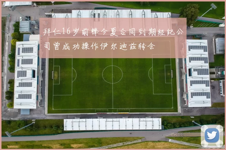 拜仁16岁前锋今夏合同到期经纪公司曾成功操作伊尔迪兹转会