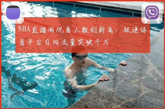 NBA直播间观看人数创新高,极速体育平台日均流量突破千万