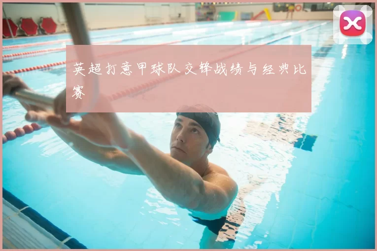 英超打意甲球队交锋战绩与经典比赛