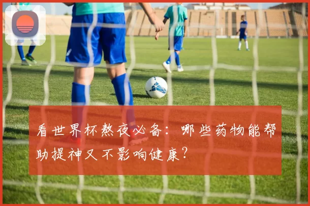 看世界杯熬夜必备：哪些药物能帮助提神又不影响健康？