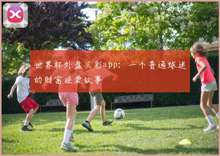 世界杯外盘买彩app:一个普通球迷的财富逆袭故事