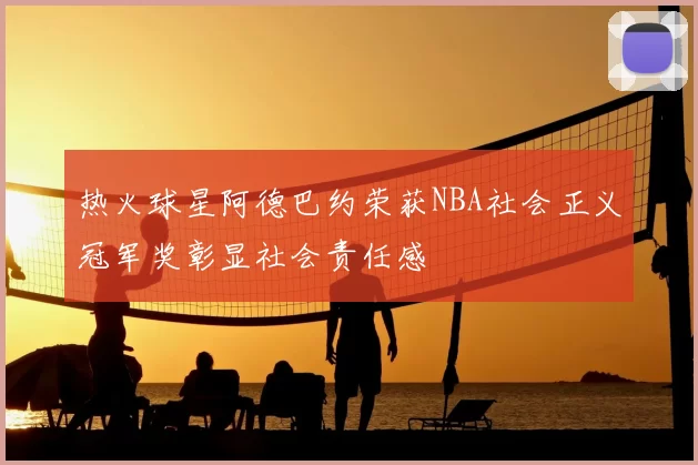 热火球星阿德巴约荣获NBA社会正义冠军奖彰显社会责任感