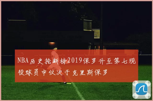 NBA历史抢断榜2019保罗升至第七现役球员中仅次于克里斯保罗