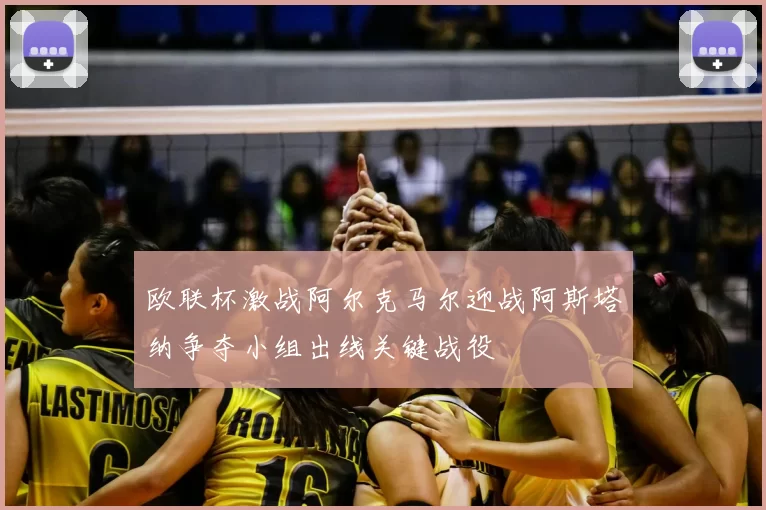 欧联杯激战阿尔克马尔迎战阿斯塔纳争夺小组出线关键战役