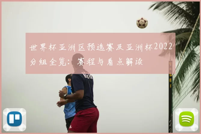 世界杯亚洲区预选赛及亚洲杯2022分组全览：赛程与看点解读