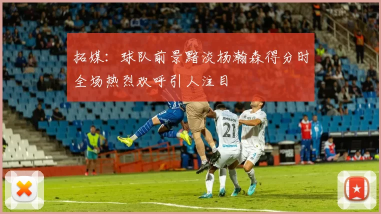拓媒：球队前景黯淡杨瀚森得分时全场热烈欢呼引人注目