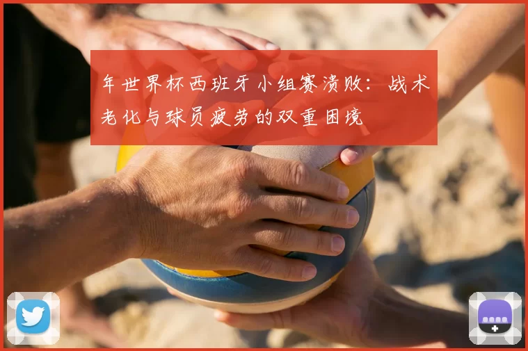 年世界杯西班牙小组赛溃败：战术老化与球员疲劳的双重困境