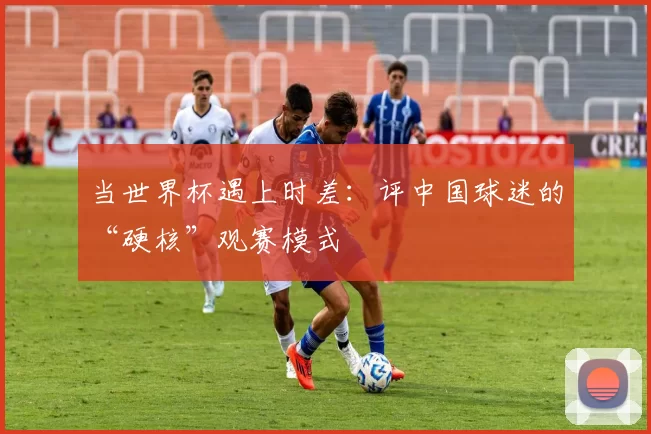 当世界杯遇上时差：评中国球迷的“硬核”观赛模式