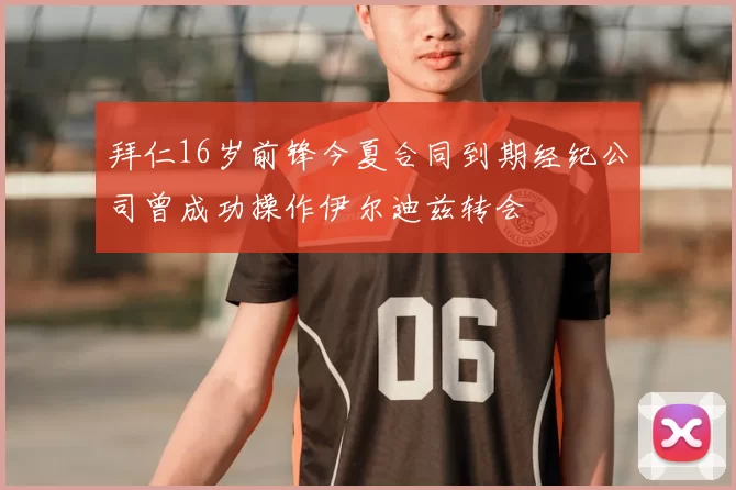 拜仁16岁前锋今夏合同到期经纪公司曾成功操作伊尔迪兹转会