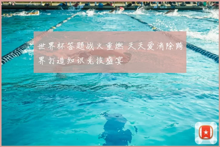世界杯答题战火重燃 天天爱消除跨界打造知识竞技盛宴