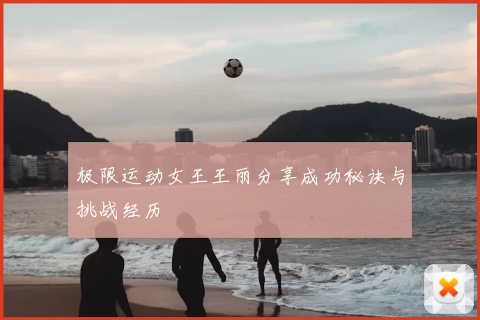 极限运动女王王丽分享成功秘诀与挑战经历