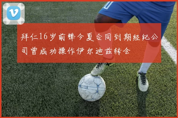 拜仁16岁前锋今夏合同到期经纪公司曾成功操作伊尔迪兹转会