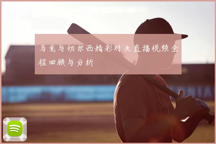 马竞与切尔西精彩对决直播视频全程回顾与分析