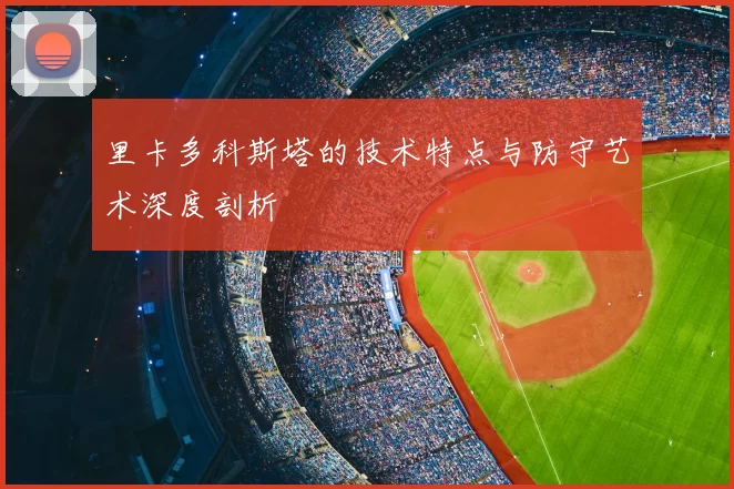 里卡多科斯塔的技术特点与防守艺术深度剖析