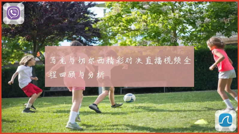 马竞与切尔西精彩对决直播视频全程回顾与分析
