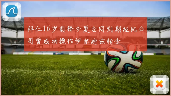 拜仁16岁前锋今夏合同到期经纪公司曾成功操作伊尔迪兹转会