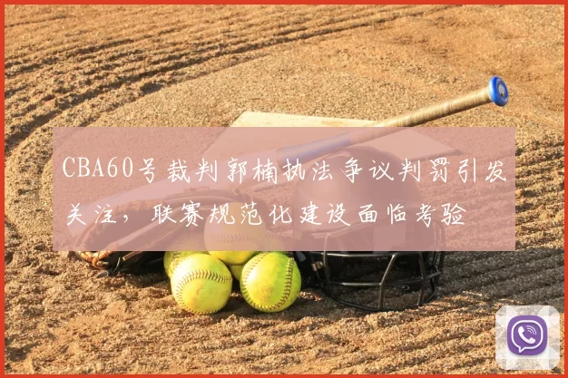 CBA60号裁判郭楠执法争议判罚引发关注，联赛规范化建设面临考验