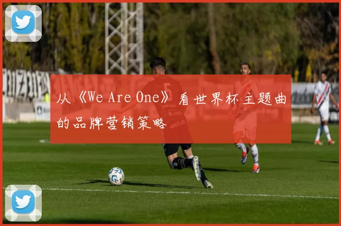 从《We Are One》看世界杯主题曲的品牌营销策略