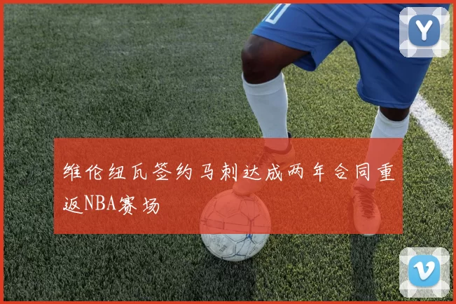 维伦纽瓦签约马刺达成两年合同重返NBA赛场