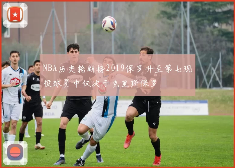 NBA历史抢断榜2019保罗升至第七现役球员中仅次于克里斯保罗