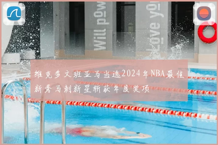 维克多文班亚马当选2024年NBA最佳新秀马刺新星斩获年度奖项