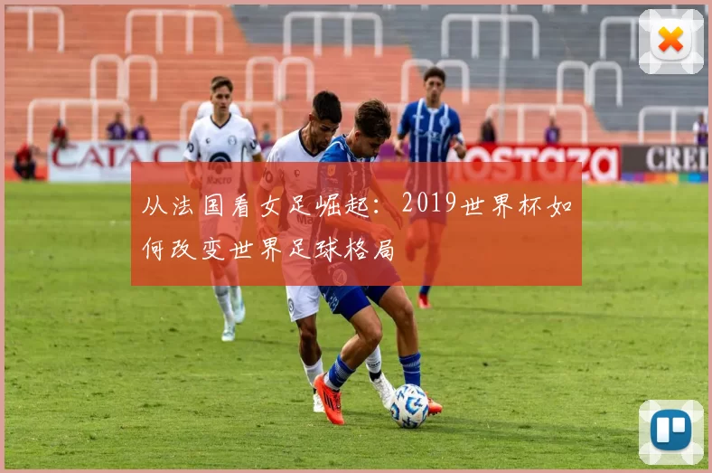 从法国看女足崛起：2019世界杯如何改变世界足球格局